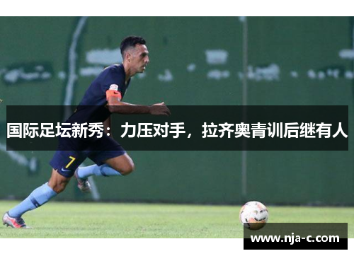 国际足坛新秀：力压对手，拉齐奥青训后继有人